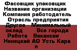 Фасовщик-упаковщик › Название организации ­ Компания-работодатель › Отрасль предприятия ­ Другое › Минимальный оклад ­ 1 - Все города Работа » Вакансии   . Ненецкий АО,Усть-Кара п.